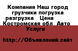 Компания“Наш город“грузчики погрузка-разгрузка › Цена ­ 250 - Костромская обл. Авто » Услуги   